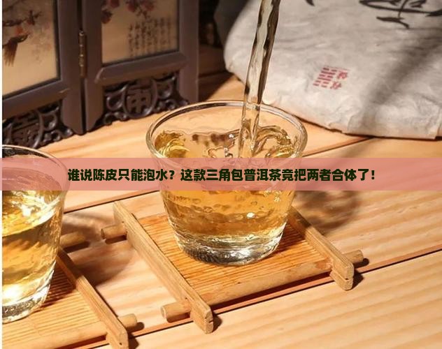 谁说陈皮只能泡水？这款三角包普洱茶竟把两者合体了！
