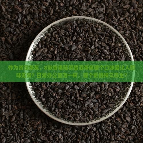 作为资深茶友，8款香港陆羽普洱茶包哪个口味最让人回味无穷？日常办公室泡一杯，哪个更提神又养生？