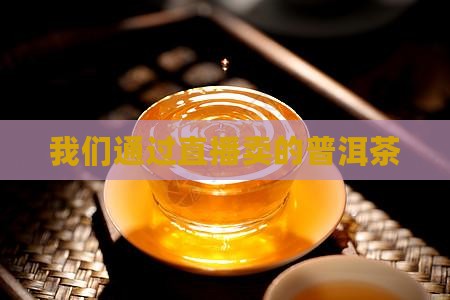 我们通过直播卖的普洱茶