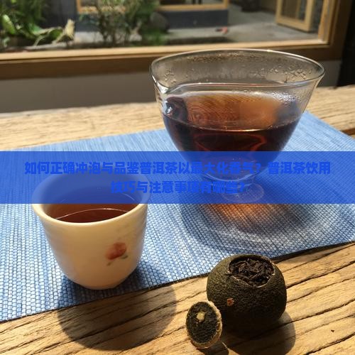 如何正确冲泡与品鉴普洱茶以最大化香气？普洱茶饮用技巧与注意事项有哪些？