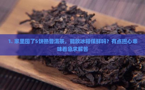 1. 家里囤了5饼熟普洱茶，能放冰箱保鲜吗？有点担心串味着急求解答