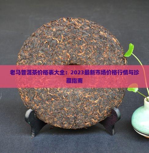 老马普洱茶价格表大全：2023最新市场价格行情与珍藏指南