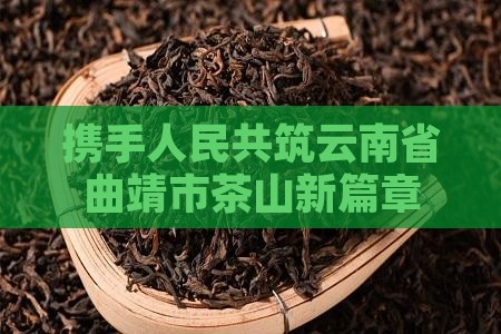 携手人民共筑云南省曲靖市茶山新篇章