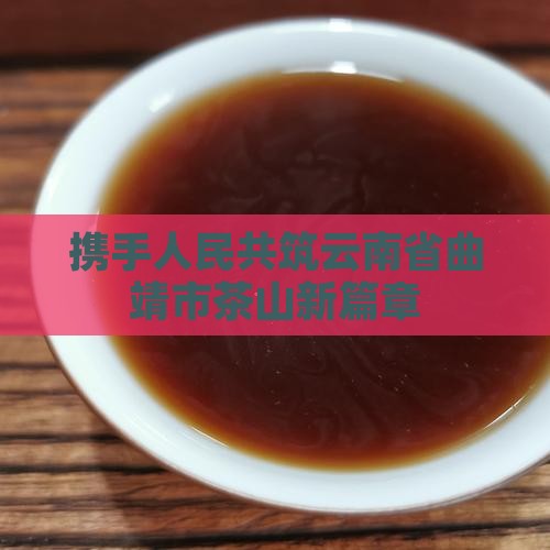 携手人民共筑云南省曲靖市茶山新篇章
