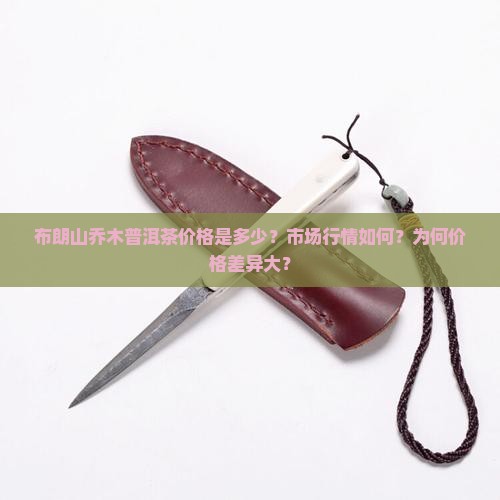 布朗山乔木普洱茶价格是多少？市场行情如何？为何价格差异大？