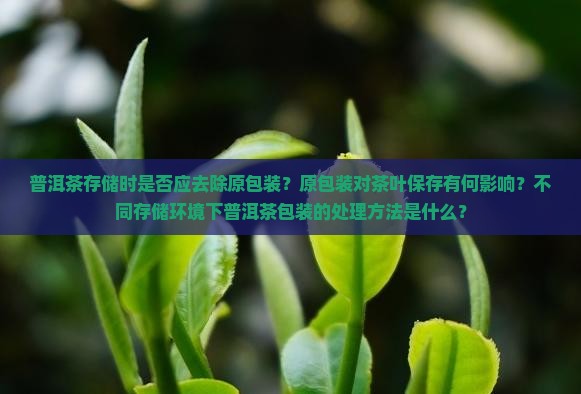 普洱茶存储时是否应去除原包装？原包装对茶叶保存有何影响？不同存储环境下普洱茶包装的处理方法是什么？