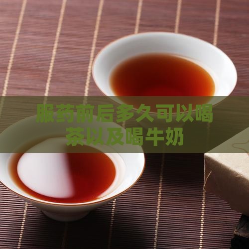 服药前后多久可以喝茶以及喝牛奶