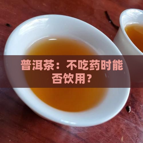 普洱茶：不吃药时能否饮用？