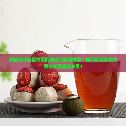 哪些茶叶搭配饮用能美白肌肤和祛痘？如何制定茶饮方案以实现美容效果？