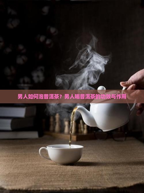男人如何泡普洱茶？男人喝普洱茶的功效与作用