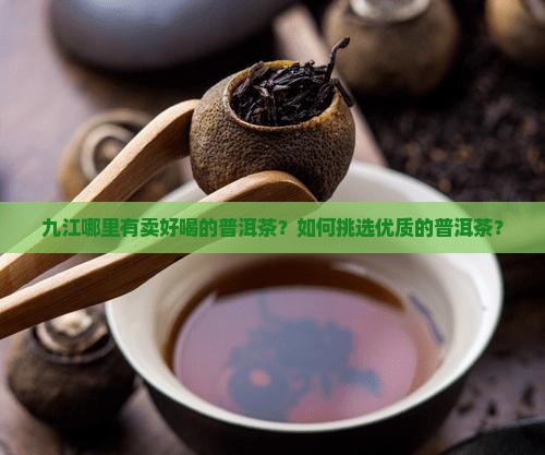 九江哪里有卖好喝的普洱茶？如何挑选优质的普洱茶？