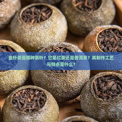 金针茶是哪种茶叶？它是红茶还是普洱茶？其制作工艺与特点是什么？