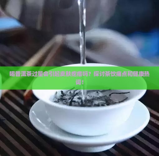 喝普洱茶过量会引起皮肤疙瘩吗？探讨茶饮痛点和健康热词！