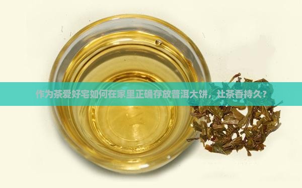作为茶爱好宅如何在家里正确存放普洱大饼，让茶香持久？