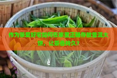 作为茶爱好宅如何在家里正确存放普洱大饼，让茶香持久？