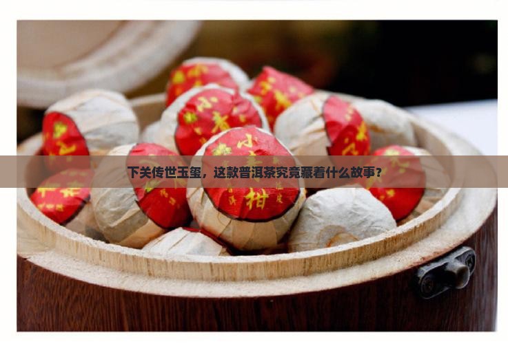 下关传世玉玺，这款普洱茶究竟藏着什么故事？