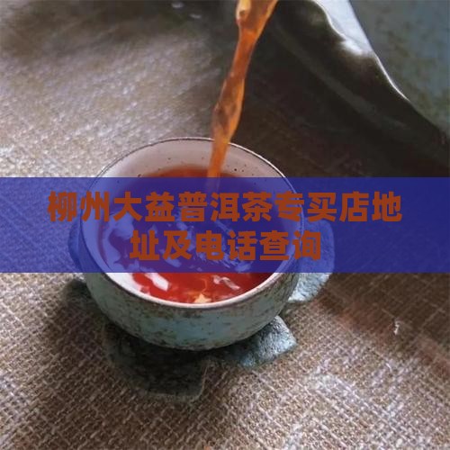 柳州大益普洱茶专买店地址及电话查询