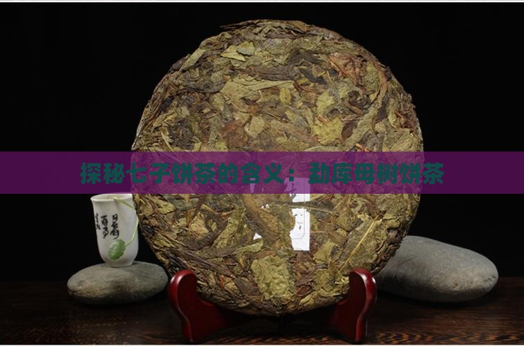 探秘七子饼茶的含义：勐库母树饼茶