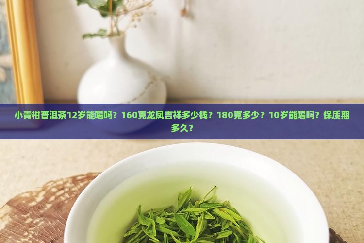 小青柑普洱茶12岁能喝吗？160克龙凤吉祥多少钱？180克多少？10岁能喝吗？保质期多久？