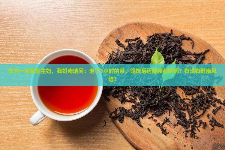 作为一名家庭主妇，我好奇地问：泡了3小时的茶，晚饭后还能接着喝吗？有没有健康风险？