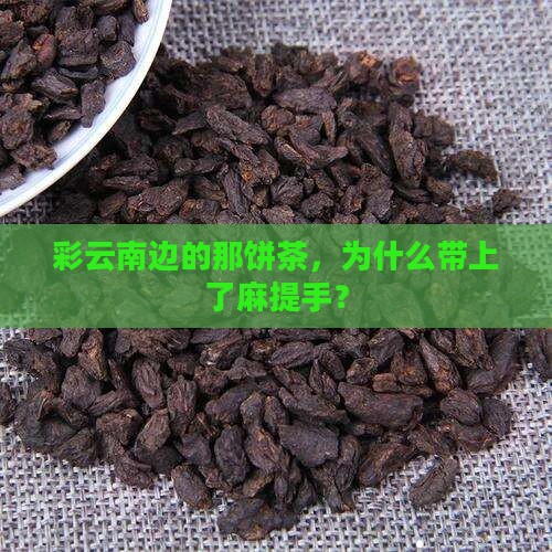 彩云南边的那饼茶，为什么带上了麻提手？