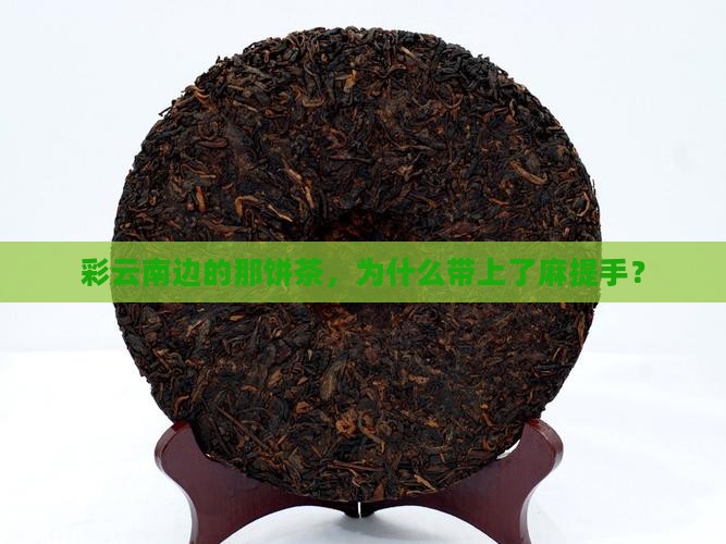 彩云南边的那饼茶，为什么带上了麻提手？