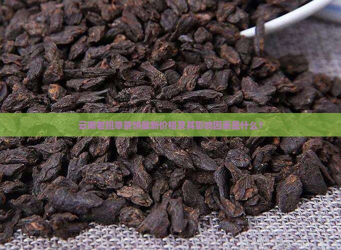 云南老班章茶饼最新价格及其影响因素是什么？