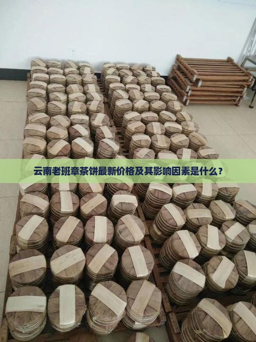 云南老班章茶饼最新价格及其影响因素是什么？