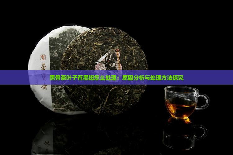 黑骨茶叶子有黑斑怎么处理：原因分析与处理方法探究