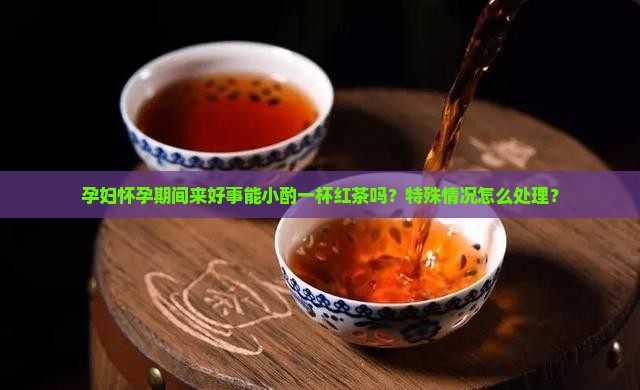 孕妇怀孕期间来好事能小酌一杯红茶吗？特殊情况怎么处理？