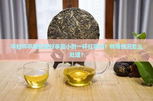 孕妇怀孕期间来好事能小酌一杯红茶吗？特殊情况怎么处理？