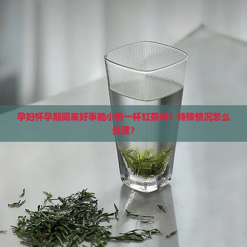 孕妇怀孕期间来好事能小酌一杯红茶吗？特殊情况怎么处理？