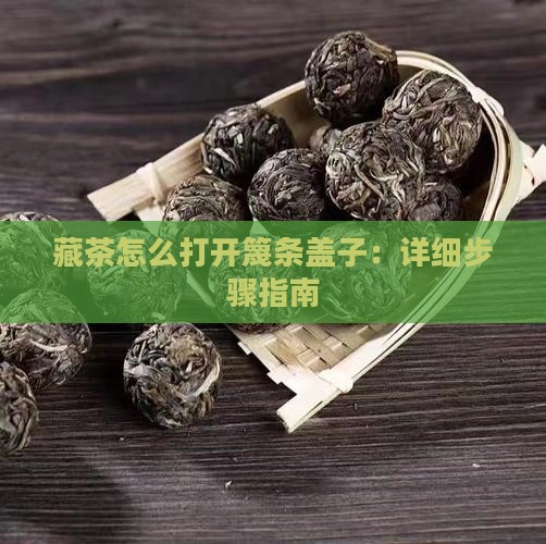藏茶怎么打开篾条盖子：详细步骤指南