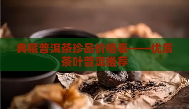 典藏普洱茶珍品价格表——优质茶叶普洱推荐