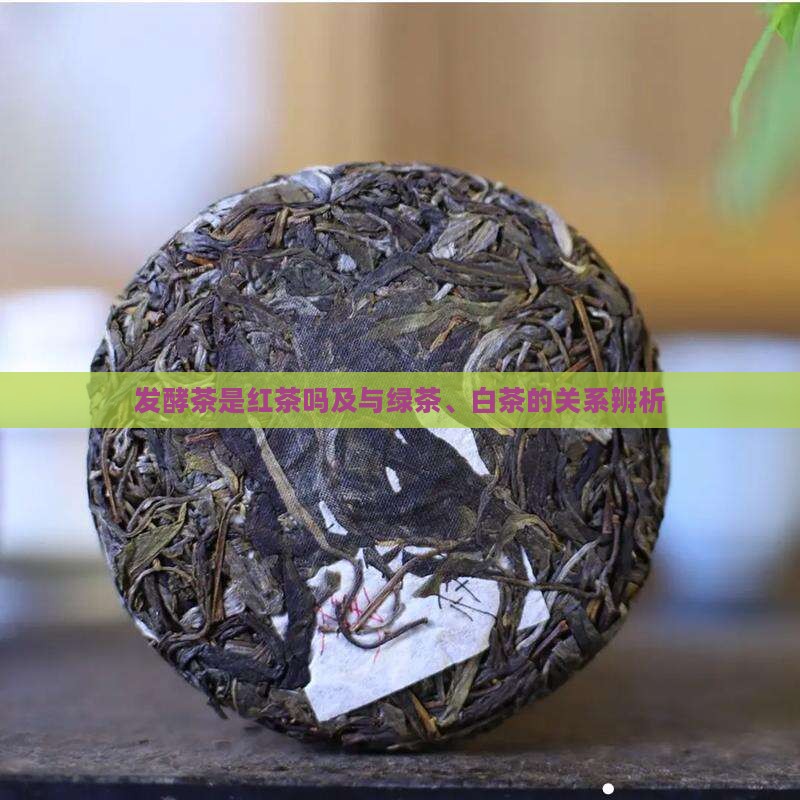 发酵茶是红茶吗及与绿茶、白茶的关系辨析