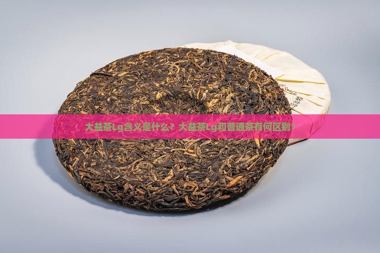大益茶Lg含义是什么？大益茶Lg和普通茶有何区别？