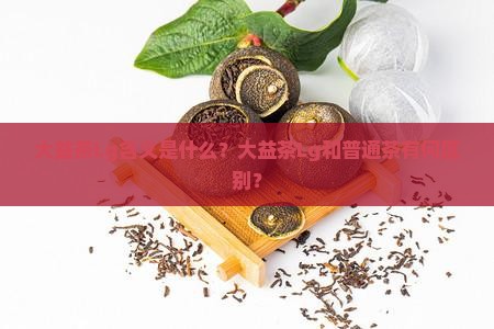 大益茶Lg含义是什么？大益茶Lg和普通茶有何区别？