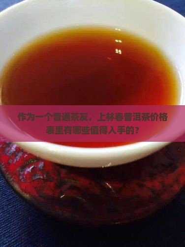 作为一个普通茶友，上林春普洱茶价格表里有哪些值得入手的？