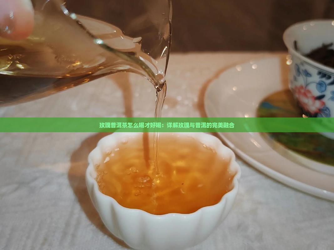 玫瑰普洱茶怎么喝才好喝：详解玫瑰与普洱的完美融合