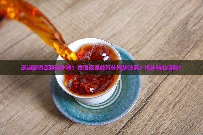 适当喝普洱茶能补肾？普洱茶真的有补肾功效吗？能补肾壮阳吗？