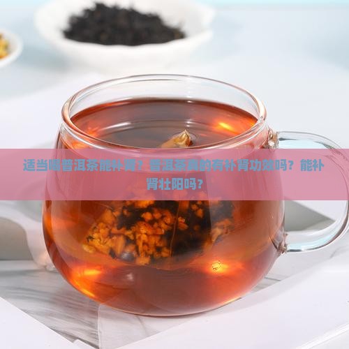 适当喝普洱茶能补肾？普洱茶真的有补肾功效吗？能补肾壮阳吗？