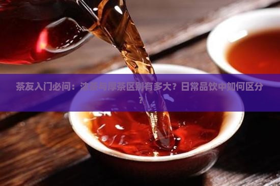 茶友入门必问：浓茶与厚茶区别有多大？日常品饮中如何区分？