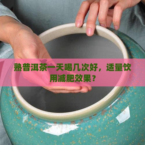熟普洱茶一天喝几次好，适量饮用减肥效果？