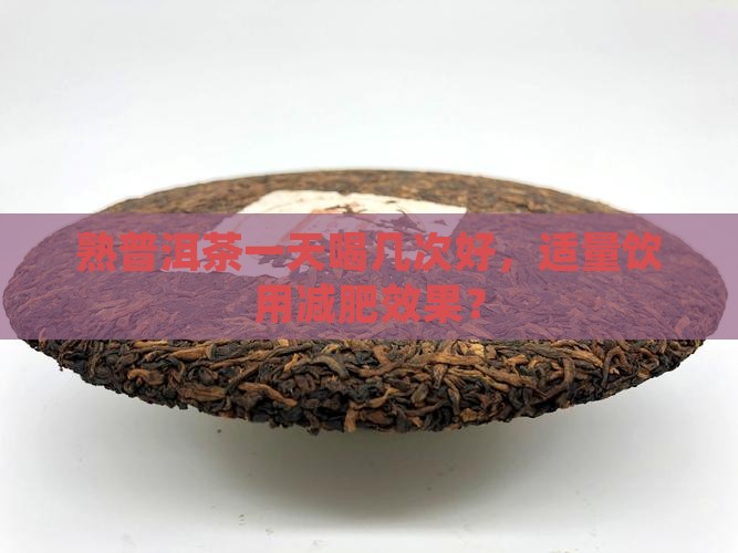 熟普洱茶一天喝几次好，适量饮用减肥效果？