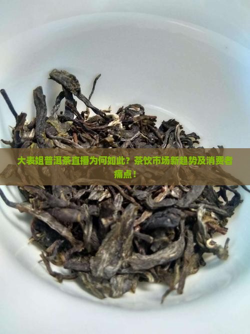 大表姐普洱茶直播为何如此？茶饮市场新趋势及消费者痛点！