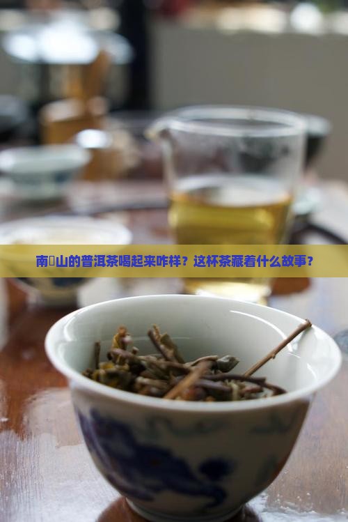 南檽山的普洱茶喝起来咋样？这杯茶藏着什么故事？