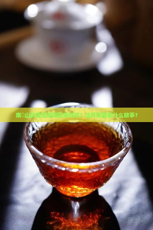 南檽山的普洱茶喝起来咋样？这杯茶藏着什么故事？