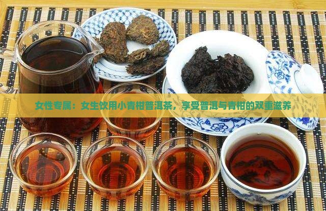 女性专属：女生饮用小青柑普洱茶，享受普洱与青柑的双重滋养