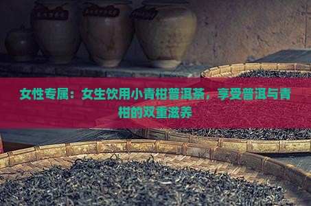 女性专属：女生饮用小青柑普洱茶，享受普洱与青柑的双重滋养