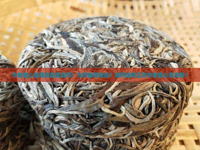 方老匠心普洱茶品质如何？为何备受推崇？如何选购正宗方老匠心普洱茶？